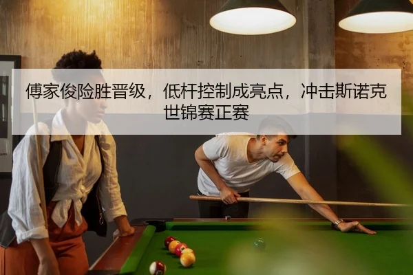 傅家俊险胜晋级，低杆控制成亮点，冲击斯诺克世锦赛正赛
