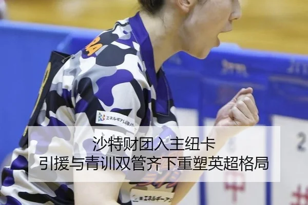 沙特财团入主纽卡 引援与青训双管齐下重塑英超格局