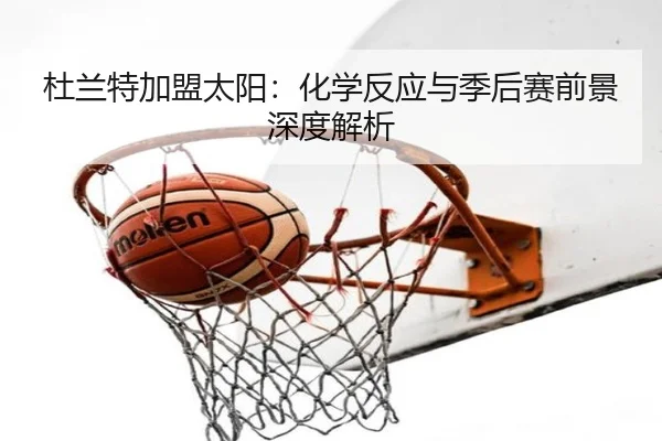 杜兰特加盟太阳：化学反应与季后赛前景深度解析