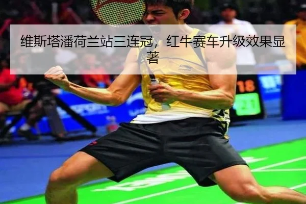 维斯塔潘荷兰站三连冠，红牛赛车升级效果显著