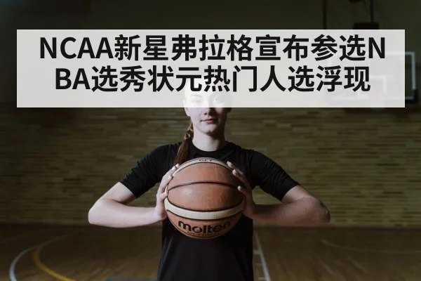 NCAA新星弗拉格宣布参选NBA选秀状元热门人选浮现