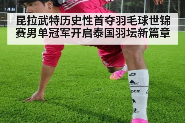 昆拉武特历史性首夺羽毛球世锦赛男单冠军开启泰国羽坛新篇章