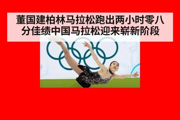 董国建柏林马拉松跑出两小时零八分佳绩中国马拉松迎来崭新阶段