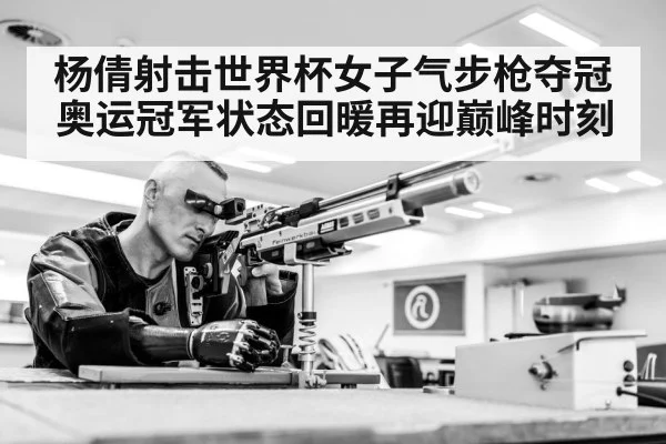 杨倩射击世界杯女子气步枪夺冠 奥运冠军状态回暖再迎巅峰时刻